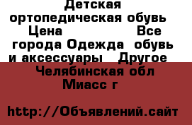 Детская ортопедическая обувь. › Цена ­ 1000-1500 - Все города Одежда, обувь и аксессуары » Другое   . Челябинская обл.,Миасс г.